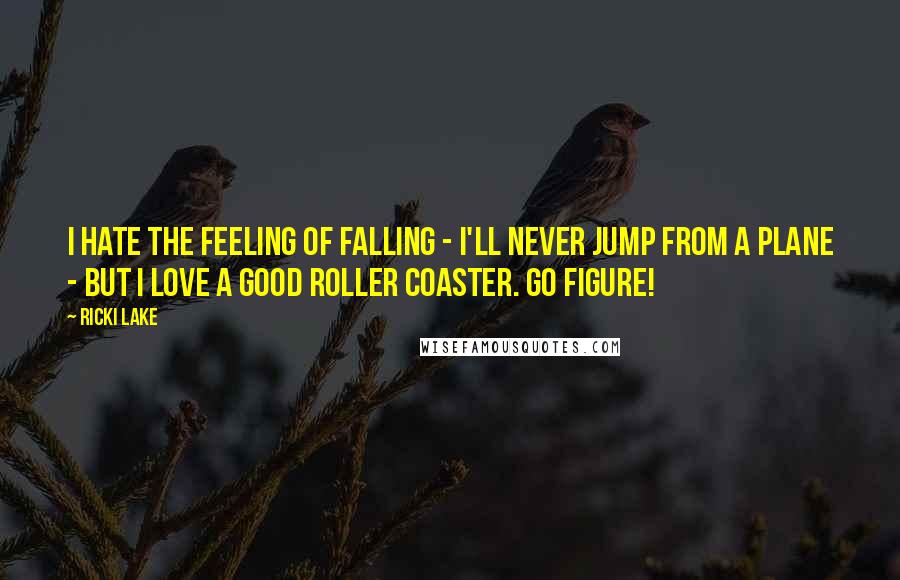 Ricki Lake Quotes: I hate the feeling of falling - I'll never jump from a plane - but I love a good roller coaster. Go figure!