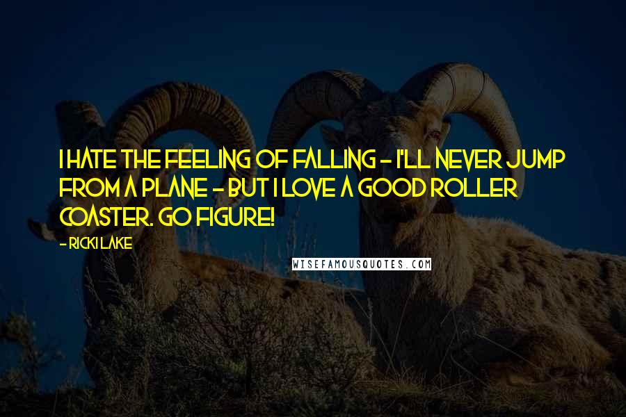 Ricki Lake Quotes: I hate the feeling of falling - I'll never jump from a plane - but I love a good roller coaster. Go figure!