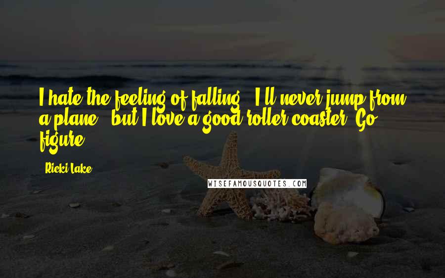 Ricki Lake Quotes: I hate the feeling of falling - I'll never jump from a plane - but I love a good roller coaster. Go figure!