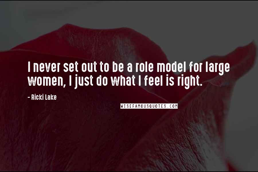 Ricki Lake Quotes: I never set out to be a role model for large women, I just do what I feel is right.