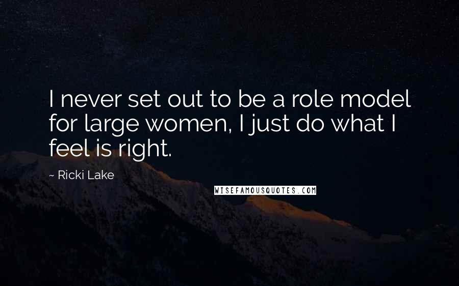 Ricki Lake Quotes: I never set out to be a role model for large women, I just do what I feel is right.