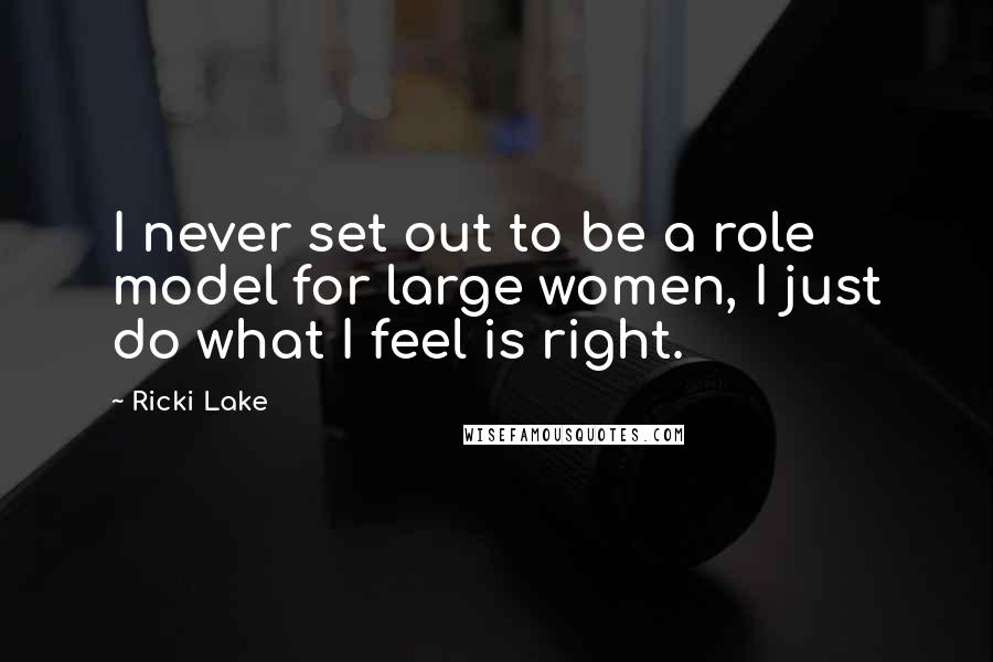 Ricki Lake Quotes: I never set out to be a role model for large women, I just do what I feel is right.