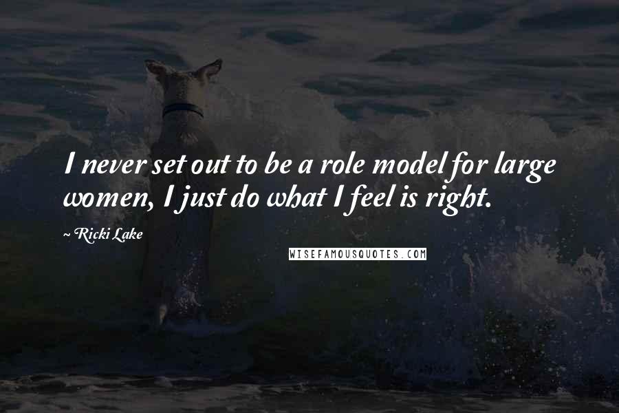 Ricki Lake Quotes: I never set out to be a role model for large women, I just do what I feel is right.