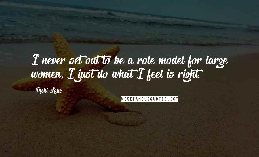 Ricki Lake Quotes: I never set out to be a role model for large women, I just do what I feel is right.