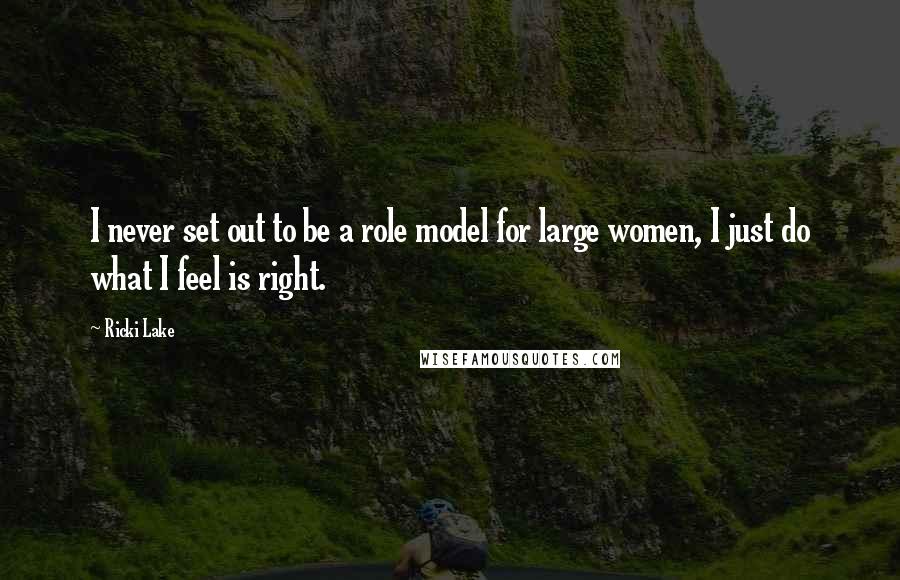 Ricki Lake Quotes: I never set out to be a role model for large women, I just do what I feel is right.