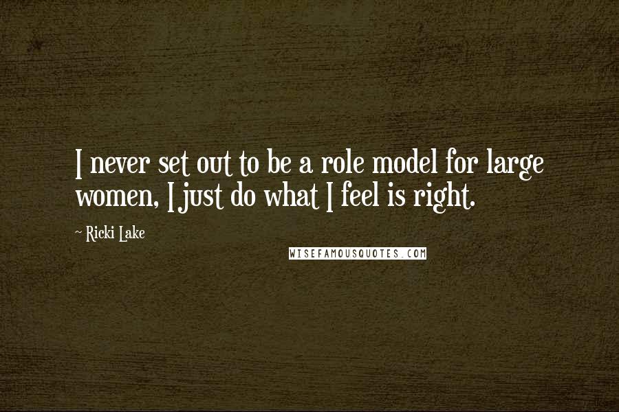 Ricki Lake Quotes: I never set out to be a role model for large women, I just do what I feel is right.