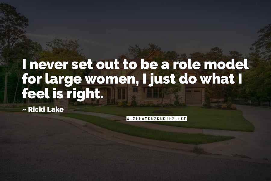 Ricki Lake Quotes: I never set out to be a role model for large women, I just do what I feel is right.