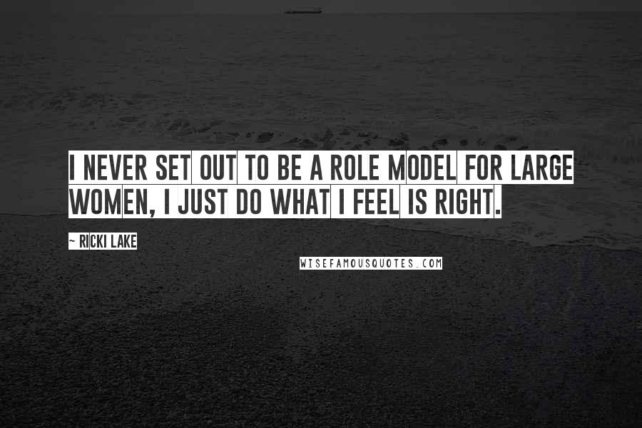 Ricki Lake Quotes: I never set out to be a role model for large women, I just do what I feel is right.