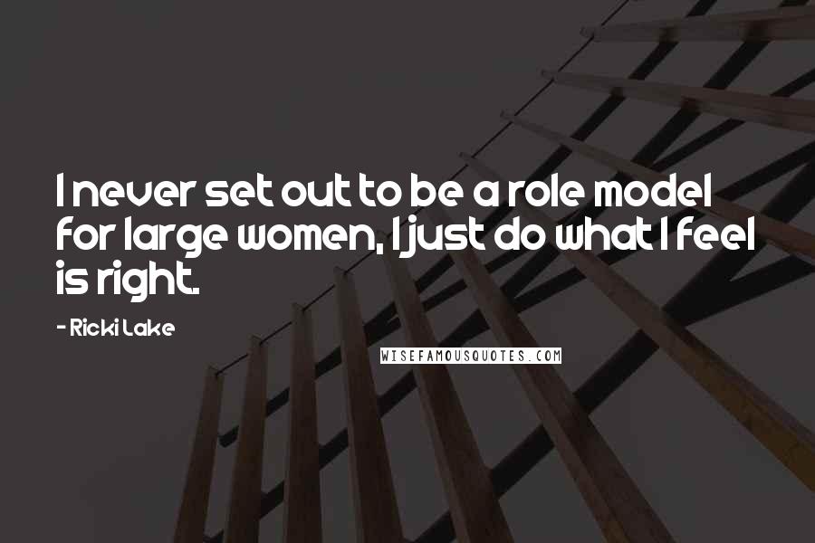 Ricki Lake Quotes: I never set out to be a role model for large women, I just do what I feel is right.