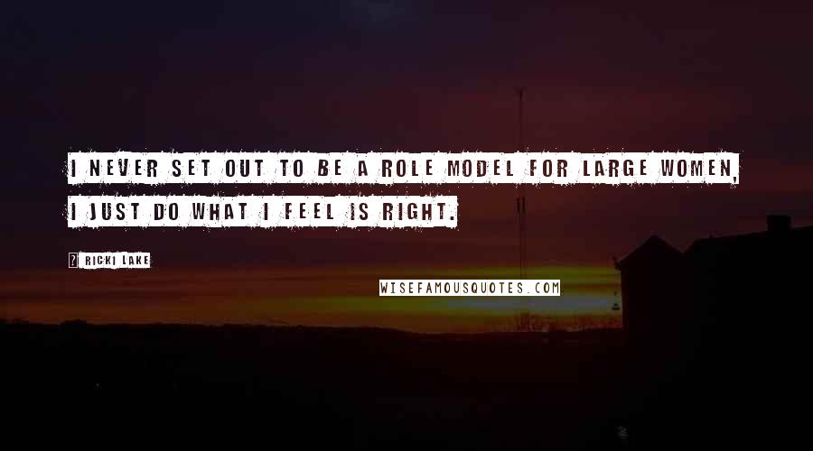 Ricki Lake Quotes: I never set out to be a role model for large women, I just do what I feel is right.