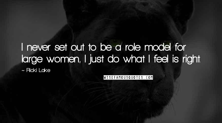 Ricki Lake Quotes: I never set out to be a role model for large women, I just do what I feel is right.