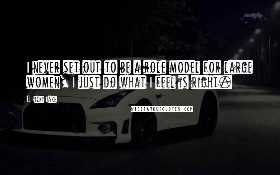 Ricki Lake Quotes: I never set out to be a role model for large women, I just do what I feel is right.