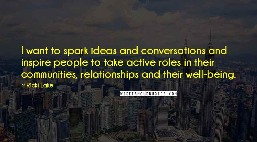 Ricki Lake Quotes: I want to spark ideas and conversations and inspire people to take active roles in their communities, relationships and their well-being.