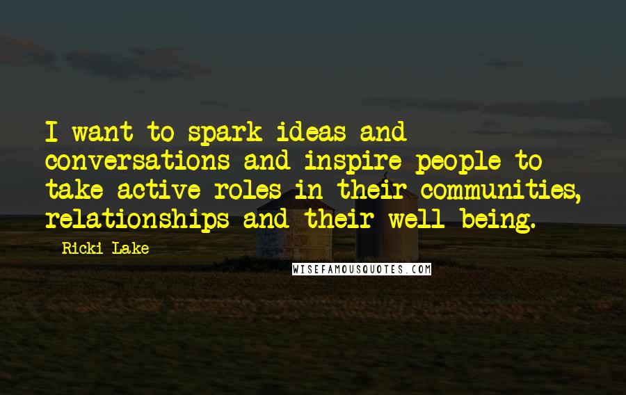 Ricki Lake Quotes: I want to spark ideas and conversations and inspire people to take active roles in their communities, relationships and their well-being.