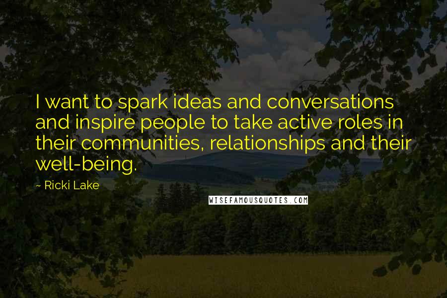 Ricki Lake Quotes: I want to spark ideas and conversations and inspire people to take active roles in their communities, relationships and their well-being.