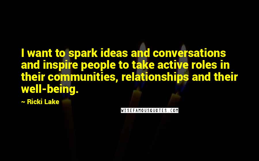 Ricki Lake Quotes: I want to spark ideas and conversations and inspire people to take active roles in their communities, relationships and their well-being.