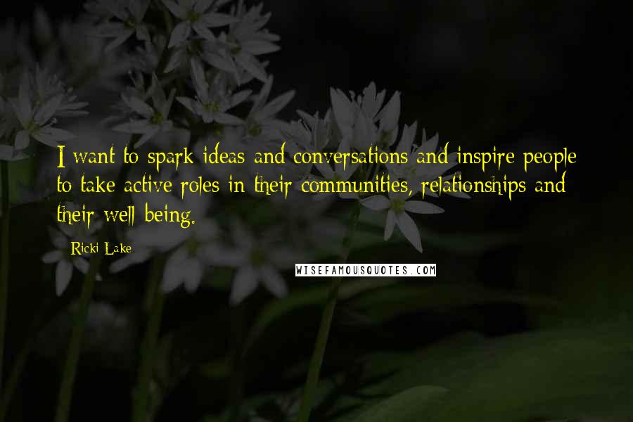 Ricki Lake Quotes: I want to spark ideas and conversations and inspire people to take active roles in their communities, relationships and their well-being.