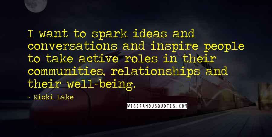 Ricki Lake Quotes: I want to spark ideas and conversations and inspire people to take active roles in their communities, relationships and their well-being.