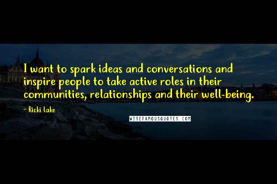 Ricki Lake Quotes: I want to spark ideas and conversations and inspire people to take active roles in their communities, relationships and their well-being.