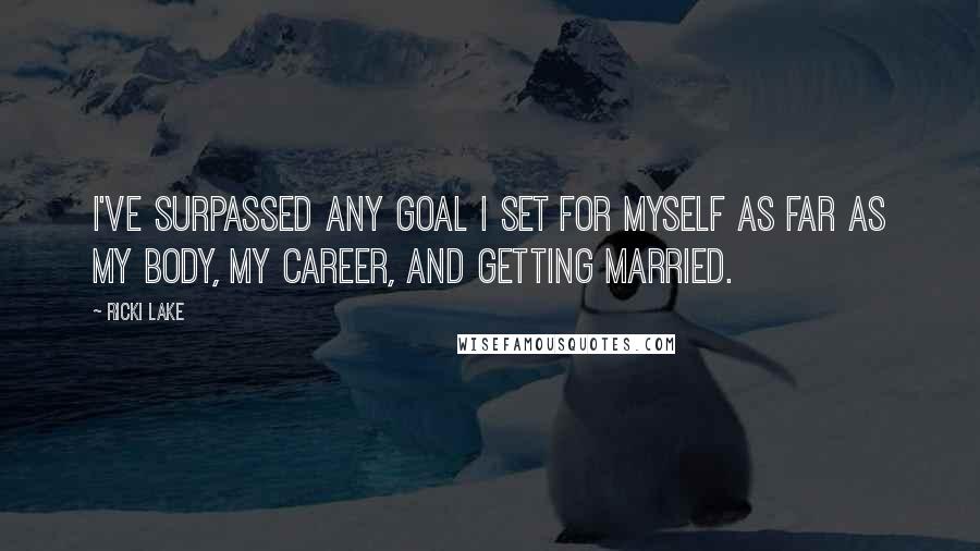 Ricki Lake Quotes: I've surpassed any goal I set for myself as far as my body, my career, and getting married.