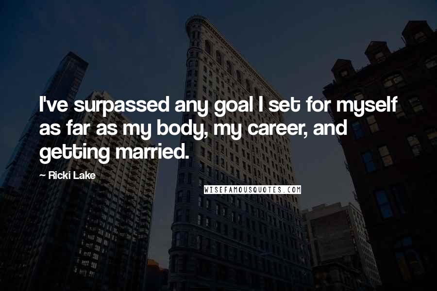 Ricki Lake Quotes: I've surpassed any goal I set for myself as far as my body, my career, and getting married.