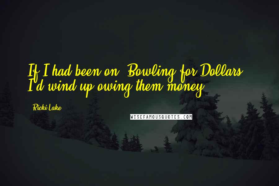 Ricki Lake Quotes: If I had been on 'Bowling for Dollars', I'd wind up owing them money.