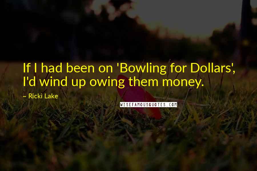 Ricki Lake Quotes: If I had been on 'Bowling for Dollars', I'd wind up owing them money.