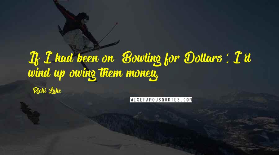 Ricki Lake Quotes: If I had been on 'Bowling for Dollars', I'd wind up owing them money.