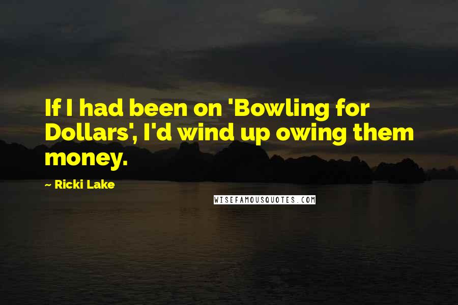 Ricki Lake Quotes: If I had been on 'Bowling for Dollars', I'd wind up owing them money.