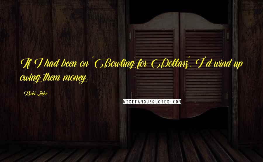 Ricki Lake Quotes: If I had been on 'Bowling for Dollars', I'd wind up owing them money.