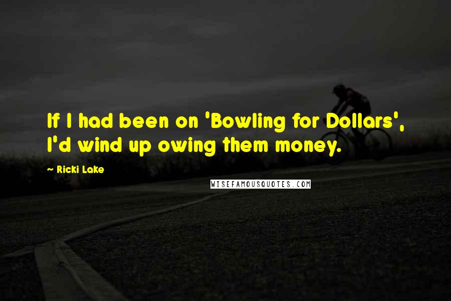 Ricki Lake Quotes: If I had been on 'Bowling for Dollars', I'd wind up owing them money.