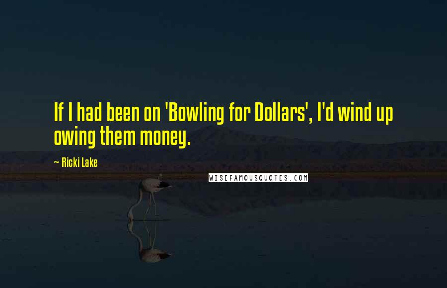 Ricki Lake Quotes: If I had been on 'Bowling for Dollars', I'd wind up owing them money.