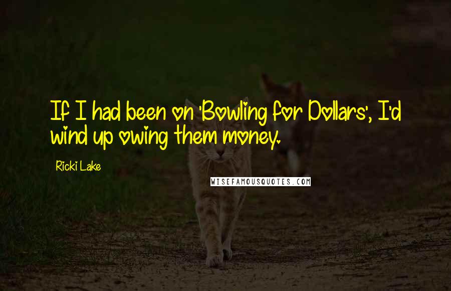 Ricki Lake Quotes: If I had been on 'Bowling for Dollars', I'd wind up owing them money.