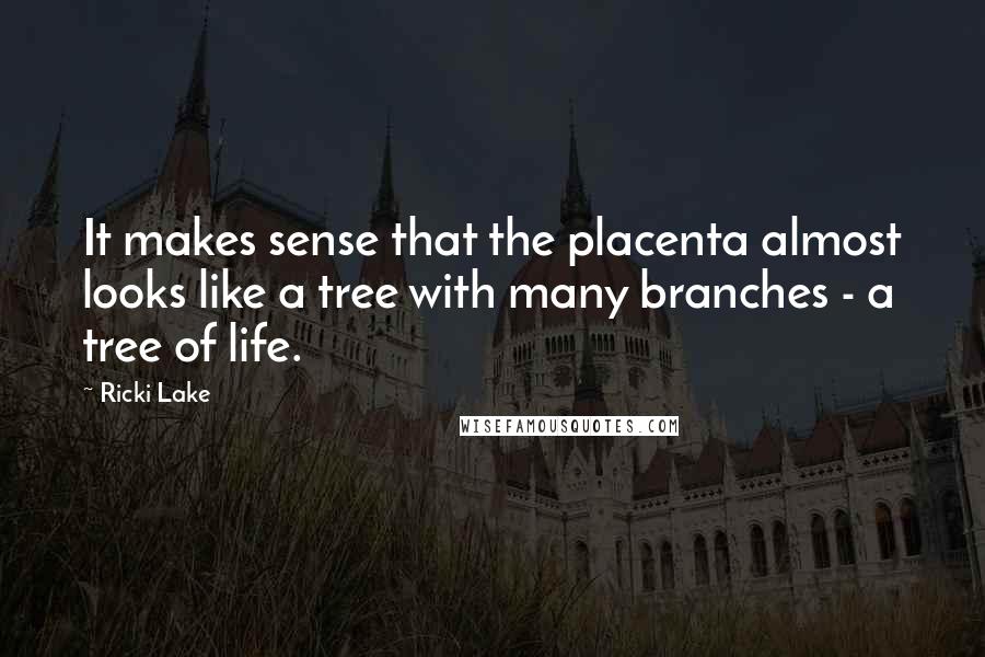 Ricki Lake Quotes: It makes sense that the placenta almost looks like a tree with many branches - a tree of life.