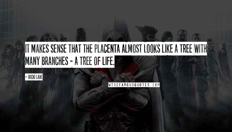 Ricki Lake Quotes: It makes sense that the placenta almost looks like a tree with many branches - a tree of life.