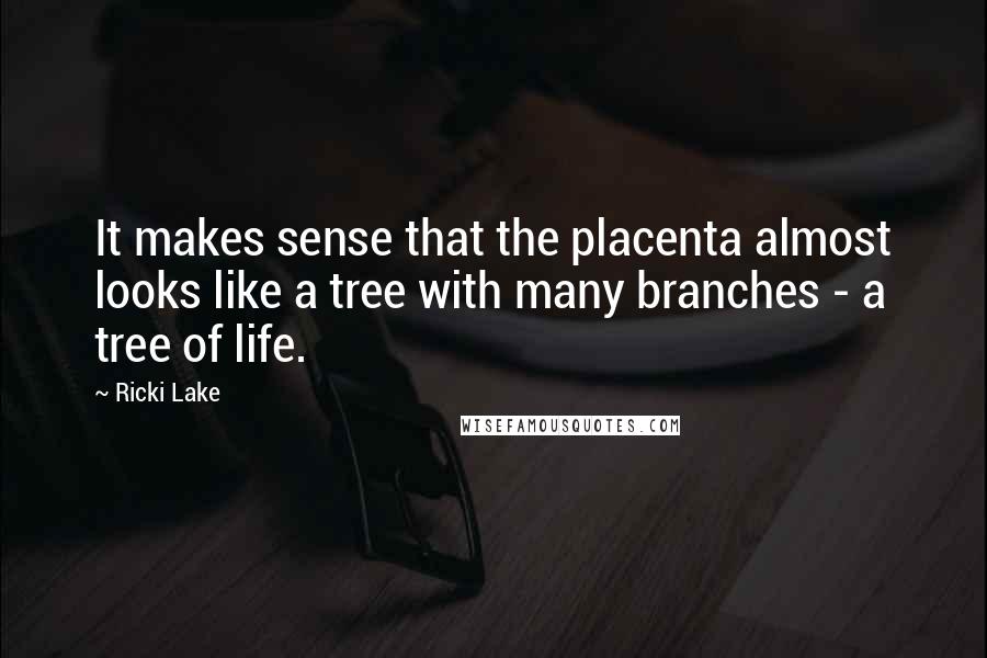 Ricki Lake Quotes: It makes sense that the placenta almost looks like a tree with many branches - a tree of life.