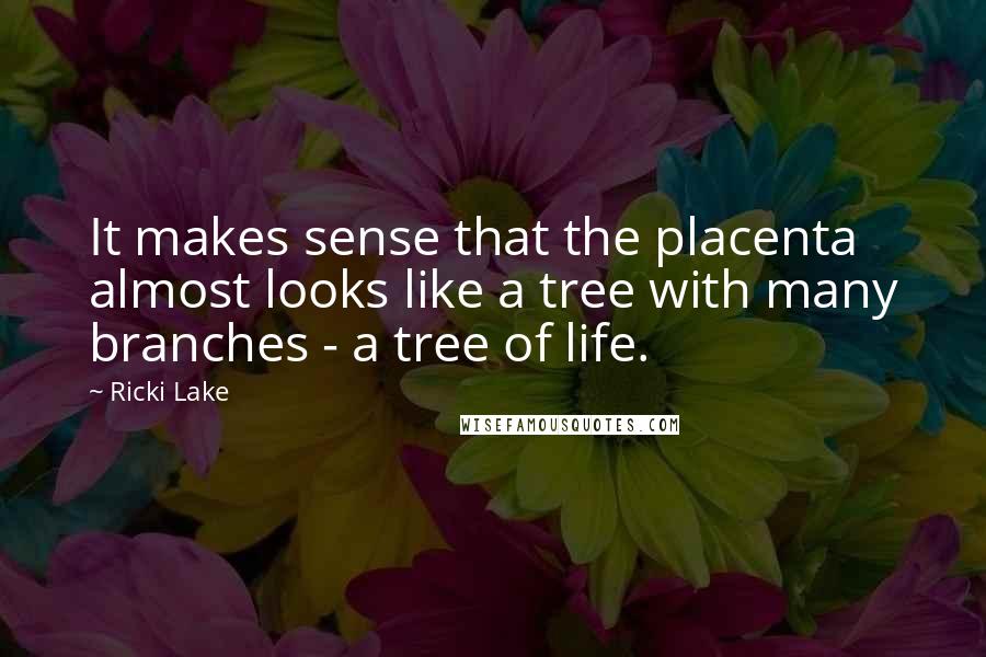 Ricki Lake Quotes: It makes sense that the placenta almost looks like a tree with many branches - a tree of life.