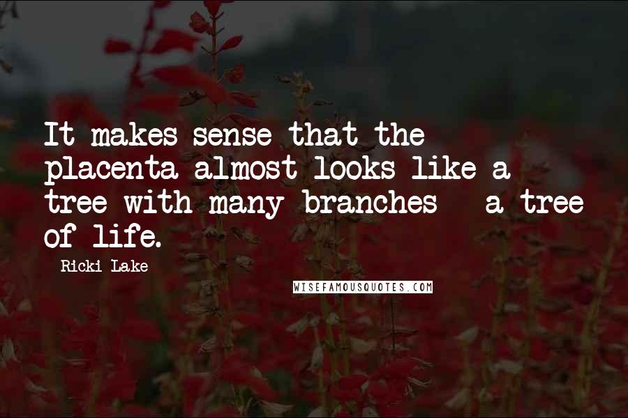 Ricki Lake Quotes: It makes sense that the placenta almost looks like a tree with many branches - a tree of life.
