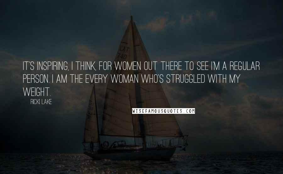 Ricki Lake Quotes: It's inspiring, I think, for women out there to see I'm a regular person. I am the every woman who's struggled with my weight.