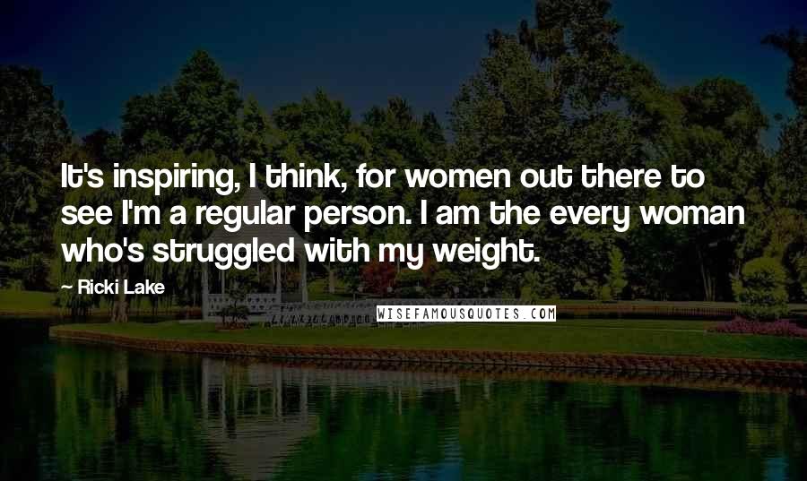 Ricki Lake Quotes: It's inspiring, I think, for women out there to see I'm a regular person. I am the every woman who's struggled with my weight.
