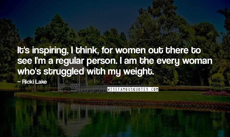 Ricki Lake Quotes: It's inspiring, I think, for women out there to see I'm a regular person. I am the every woman who's struggled with my weight.