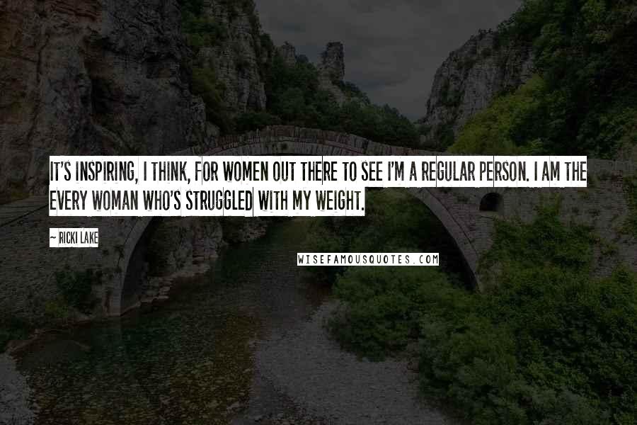 Ricki Lake Quotes: It's inspiring, I think, for women out there to see I'm a regular person. I am the every woman who's struggled with my weight.