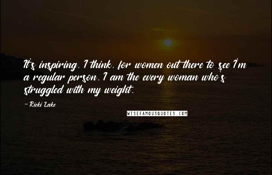 Ricki Lake Quotes: It's inspiring, I think, for women out there to see I'm a regular person. I am the every woman who's struggled with my weight.