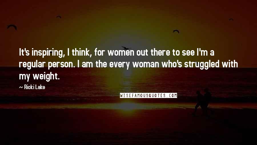 Ricki Lake Quotes: It's inspiring, I think, for women out there to see I'm a regular person. I am the every woman who's struggled with my weight.