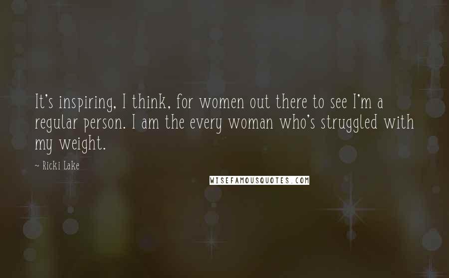 Ricki Lake Quotes: It's inspiring, I think, for women out there to see I'm a regular person. I am the every woman who's struggled with my weight.