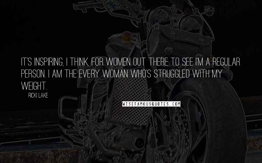 Ricki Lake Quotes: It's inspiring, I think, for women out there to see I'm a regular person. I am the every woman who's struggled with my weight.