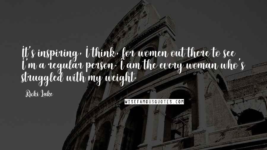 Ricki Lake Quotes: It's inspiring, I think, for women out there to see I'm a regular person. I am the every woman who's struggled with my weight.