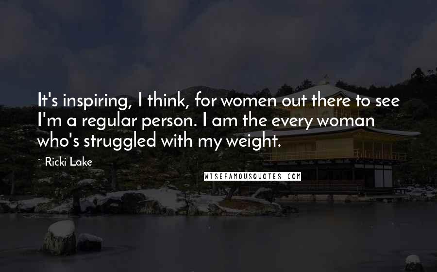 Ricki Lake Quotes: It's inspiring, I think, for women out there to see I'm a regular person. I am the every woman who's struggled with my weight.