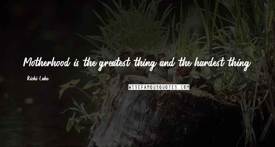 Ricki Lake Quotes: Motherhood is the greatest thing and the hardest thing.