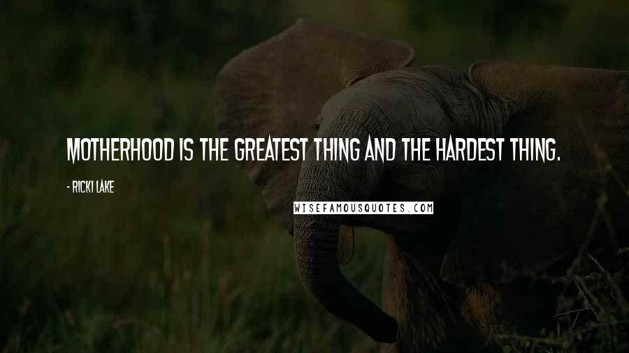 Ricki Lake Quotes: Motherhood is the greatest thing and the hardest thing.